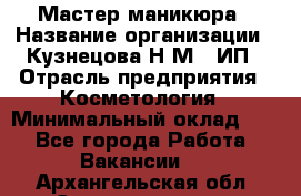 Мастер маникюра › Название организации ­ Кузнецова Н.М., ИП › Отрасль предприятия ­ Косметология › Минимальный оклад ­ 1 - Все города Работа » Вакансии   . Архангельская обл.,Северодвинск г.